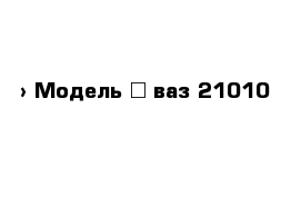  › Модель ­ ваз 21010